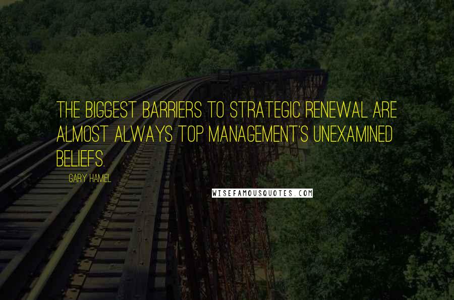 Gary Hamel Quotes: The biggest barriers to strategic renewal are almost always top management's unexamined beliefs.