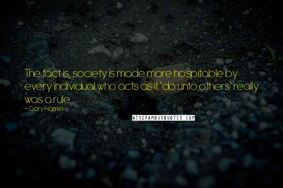 Gary Hamel Quotes: The fact is, society is made more hospitable by every individual who acts as if 'do unto others' really was a rule.