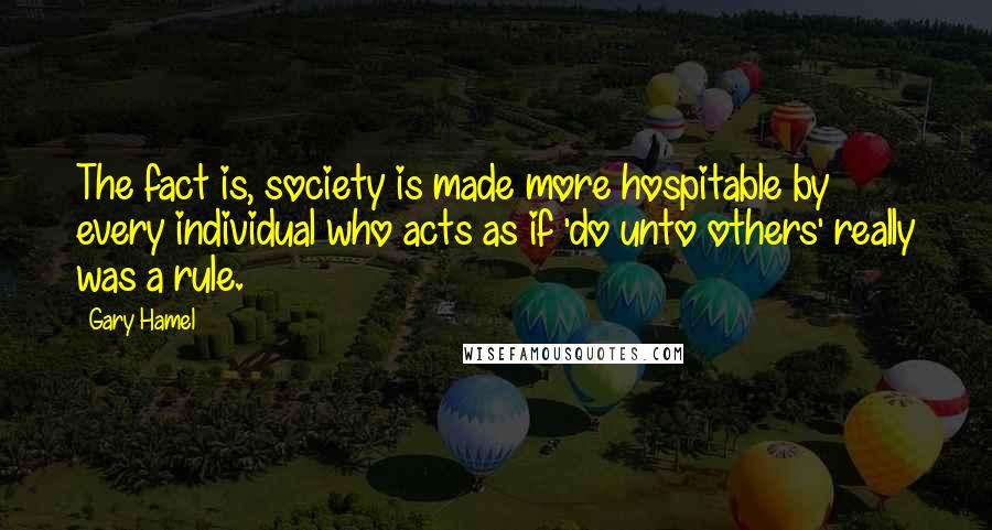 Gary Hamel Quotes: The fact is, society is made more hospitable by every individual who acts as if 'do unto others' really was a rule.