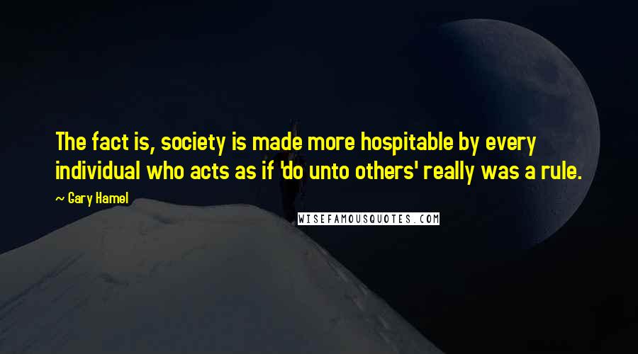 Gary Hamel Quotes: The fact is, society is made more hospitable by every individual who acts as if 'do unto others' really was a rule.