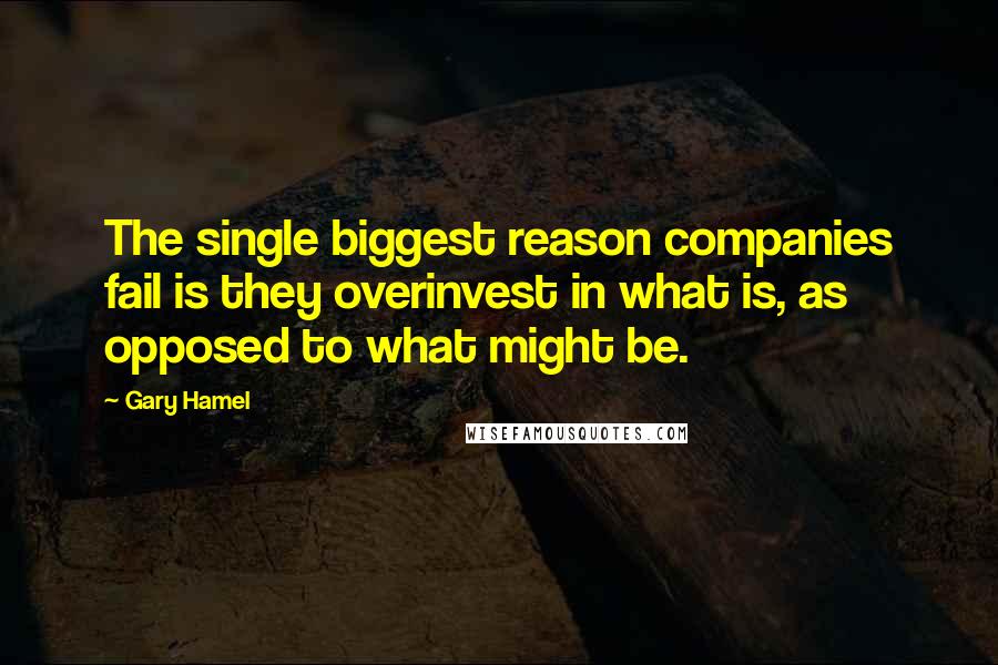 Gary Hamel Quotes: The single biggest reason companies fail is they overinvest in what is, as opposed to what might be.