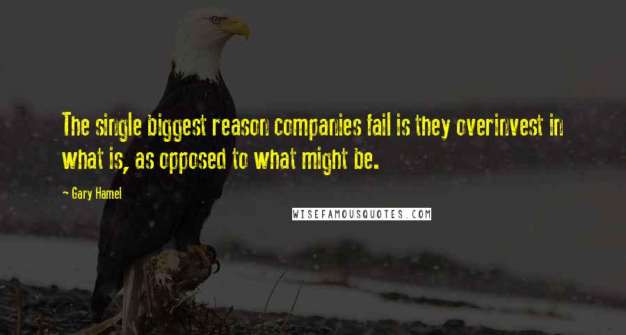 Gary Hamel Quotes: The single biggest reason companies fail is they overinvest in what is, as opposed to what might be.