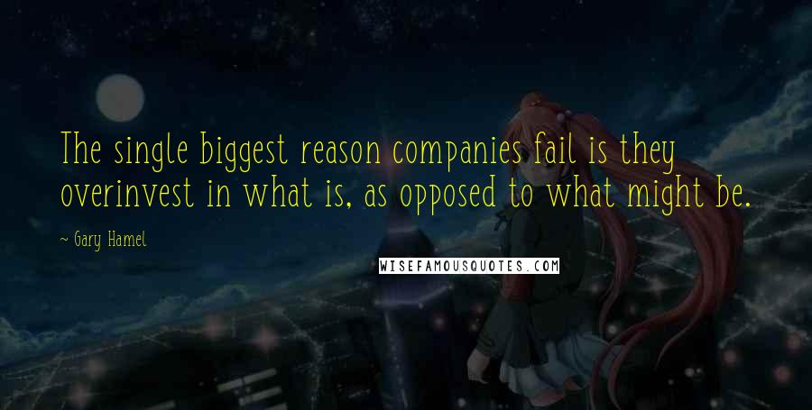 Gary Hamel Quotes: The single biggest reason companies fail is they overinvest in what is, as opposed to what might be.