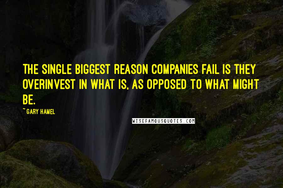 Gary Hamel Quotes: The single biggest reason companies fail is they overinvest in what is, as opposed to what might be.