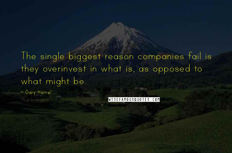 Gary Hamel Quotes: The single biggest reason companies fail is they overinvest in what is, as opposed to what might be.