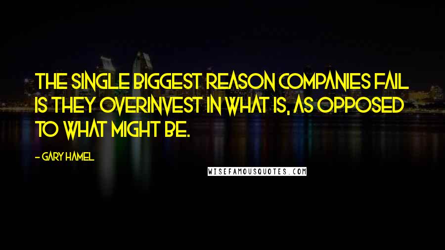 Gary Hamel Quotes: The single biggest reason companies fail is they overinvest in what is, as opposed to what might be.