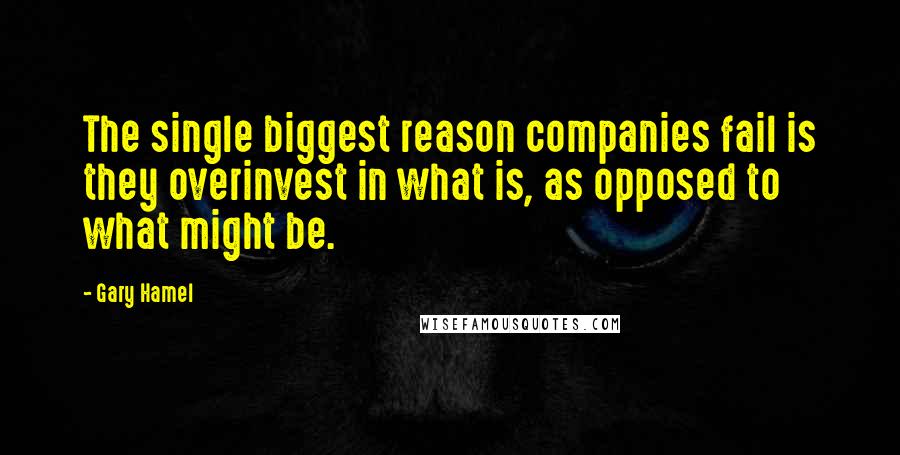 Gary Hamel Quotes: The single biggest reason companies fail is they overinvest in what is, as opposed to what might be.