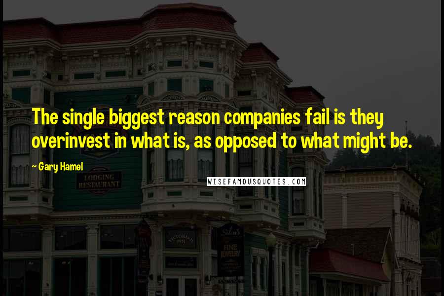 Gary Hamel Quotes: The single biggest reason companies fail is they overinvest in what is, as opposed to what might be.