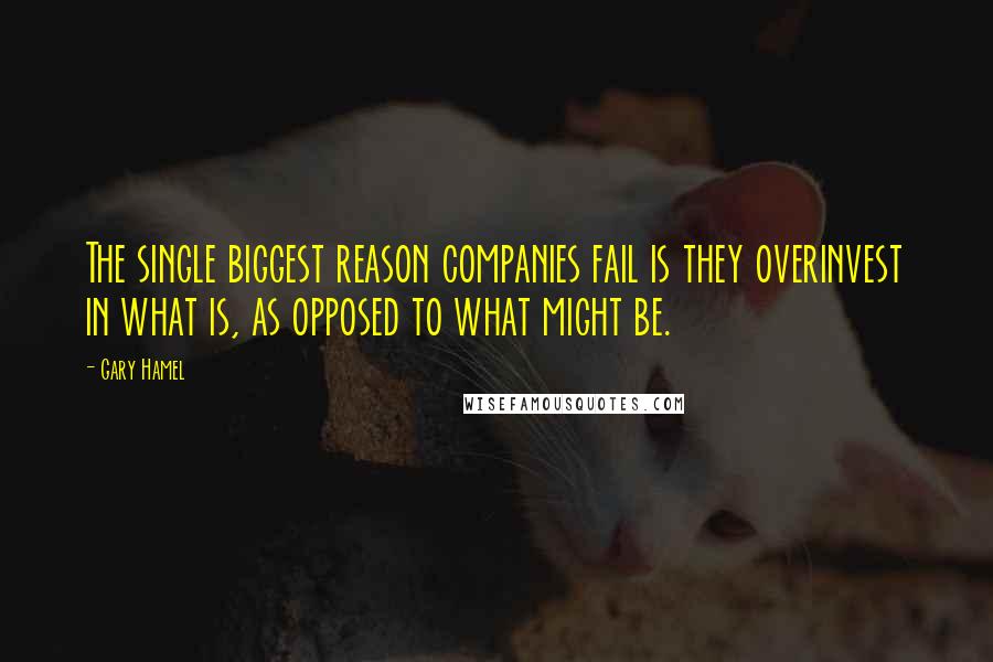 Gary Hamel Quotes: The single biggest reason companies fail is they overinvest in what is, as opposed to what might be.