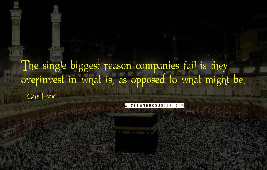 Gary Hamel Quotes: The single biggest reason companies fail is they overinvest in what is, as opposed to what might be.