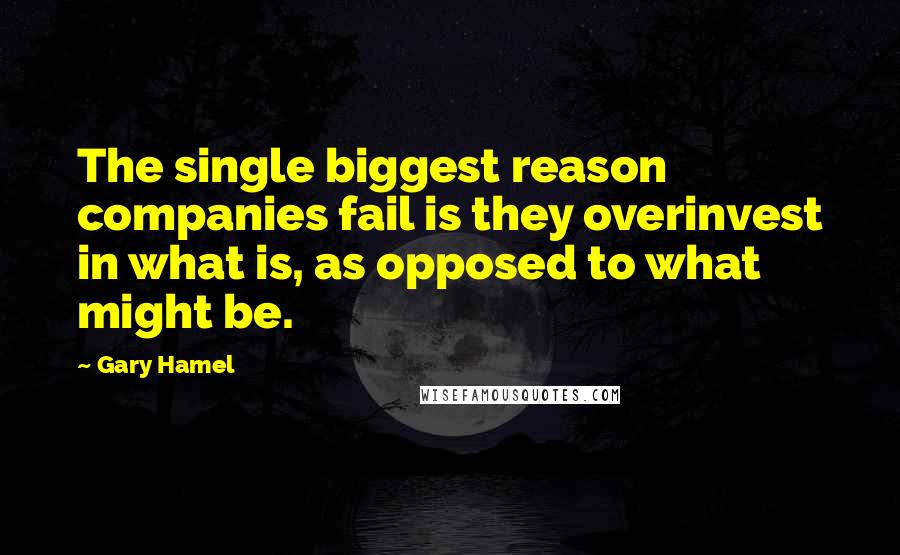 Gary Hamel Quotes: The single biggest reason companies fail is they overinvest in what is, as opposed to what might be.