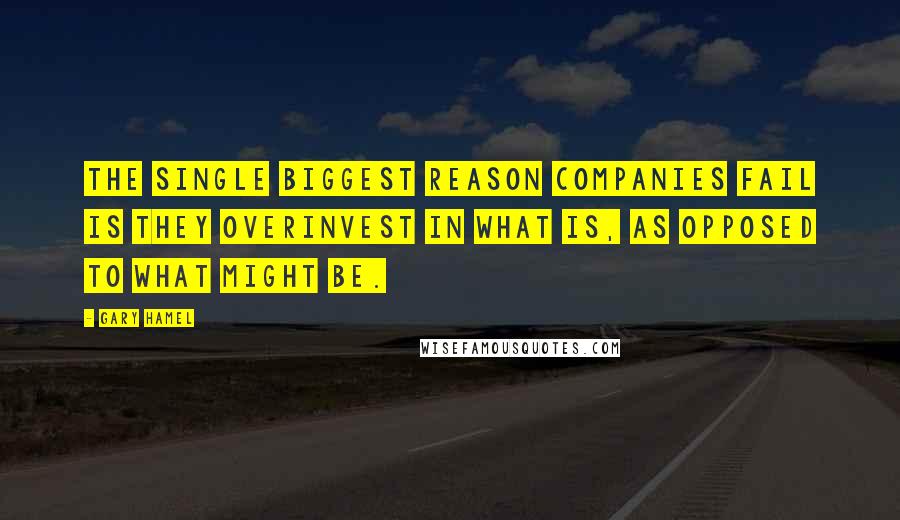 Gary Hamel Quotes: The single biggest reason companies fail is they overinvest in what is, as opposed to what might be.