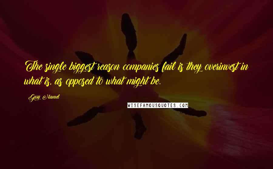 Gary Hamel Quotes: The single biggest reason companies fail is they overinvest in what is, as opposed to what might be.