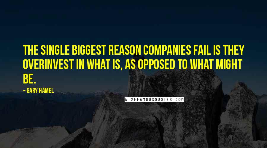 Gary Hamel Quotes: The single biggest reason companies fail is they overinvest in what is, as opposed to what might be.