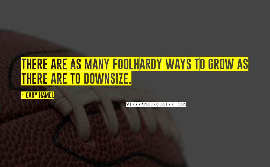 Gary Hamel Quotes: There are as many foolhardy ways to grow as there are to downsize.