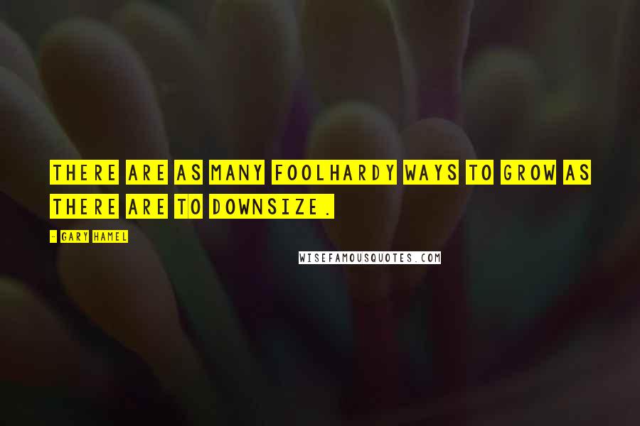Gary Hamel Quotes: There are as many foolhardy ways to grow as there are to downsize.