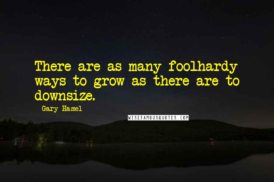 Gary Hamel Quotes: There are as many foolhardy ways to grow as there are to downsize.