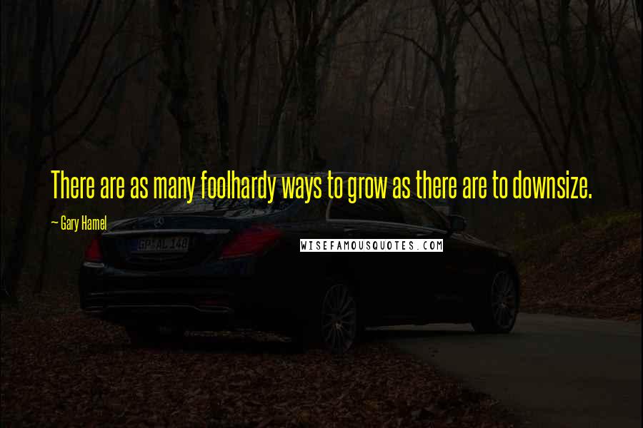 Gary Hamel Quotes: There are as many foolhardy ways to grow as there are to downsize.