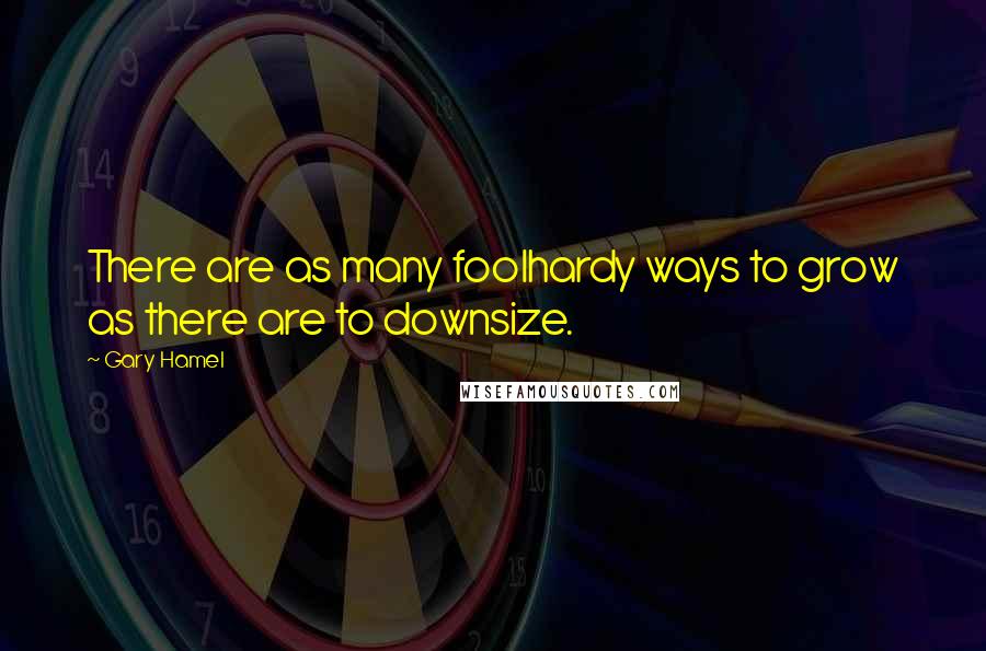 Gary Hamel Quotes: There are as many foolhardy ways to grow as there are to downsize.