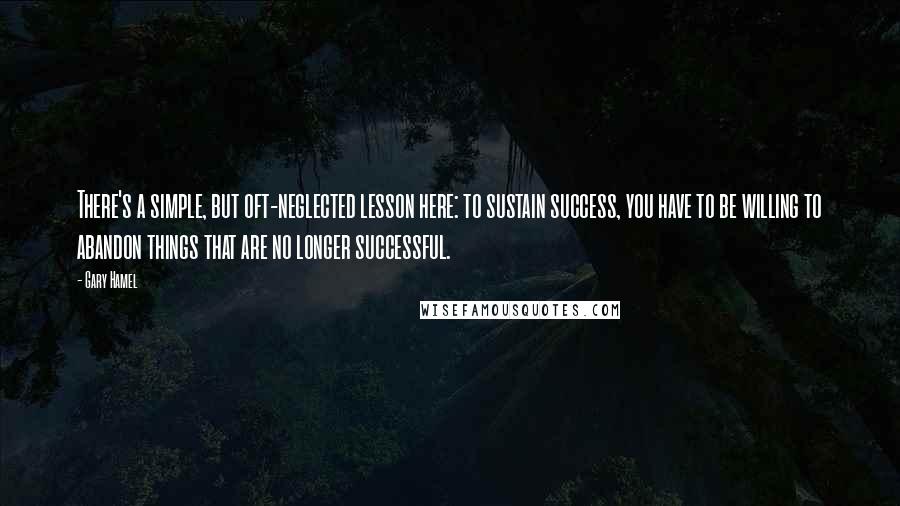 Gary Hamel Quotes: There's a simple, but oft-neglected lesson here: to sustain success, you have to be willing to abandon things that are no longer successful.