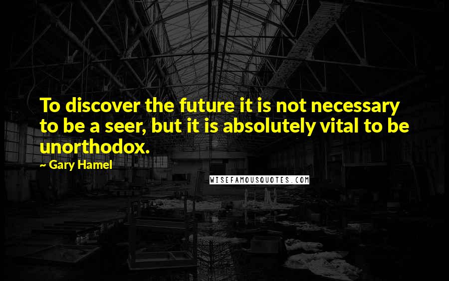 Gary Hamel Quotes: To discover the future it is not necessary to be a seer, but it is absolutely vital to be unorthodox.