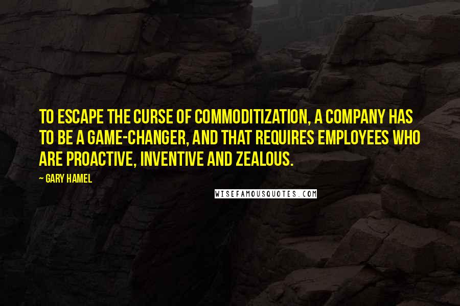 Gary Hamel Quotes: To escape the curse of commoditization, a company has to be a game-changer, and that requires employees who are proactive, inventive and zealous.