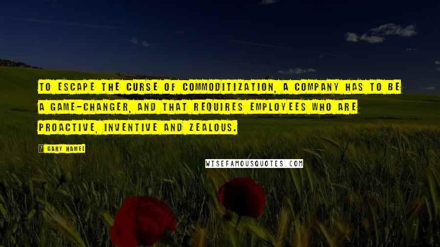 Gary Hamel Quotes: To escape the curse of commoditization, a company has to be a game-changer, and that requires employees who are proactive, inventive and zealous.