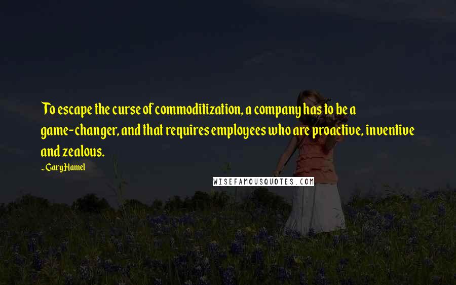 Gary Hamel Quotes: To escape the curse of commoditization, a company has to be a game-changer, and that requires employees who are proactive, inventive and zealous.