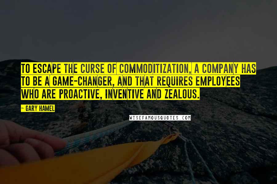 Gary Hamel Quotes: To escape the curse of commoditization, a company has to be a game-changer, and that requires employees who are proactive, inventive and zealous.