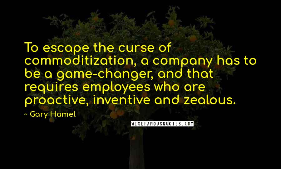 Gary Hamel Quotes: To escape the curse of commoditization, a company has to be a game-changer, and that requires employees who are proactive, inventive and zealous.