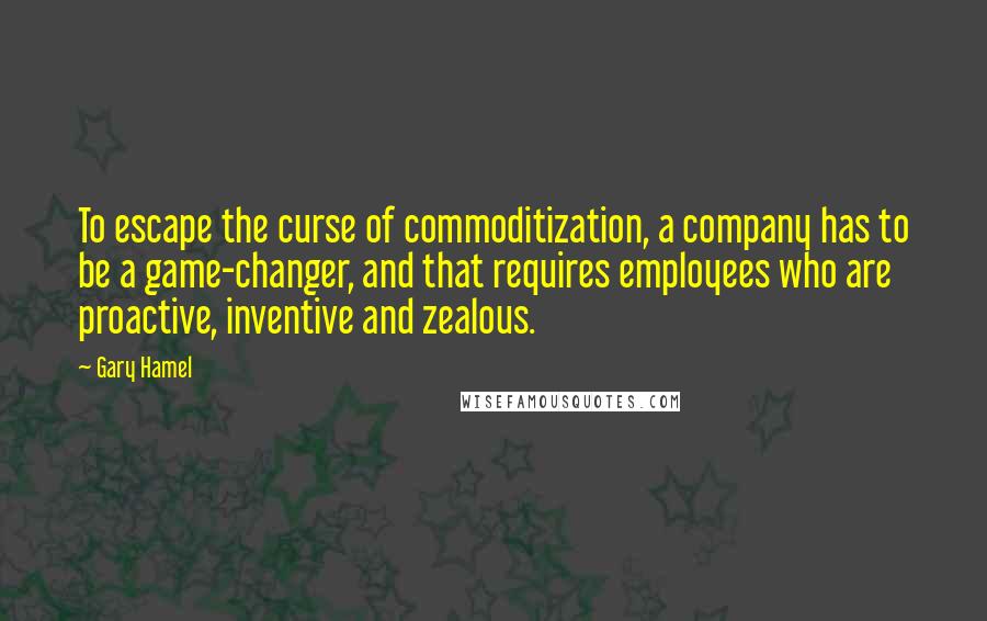 Gary Hamel Quotes: To escape the curse of commoditization, a company has to be a game-changer, and that requires employees who are proactive, inventive and zealous.