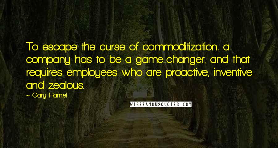 Gary Hamel Quotes: To escape the curse of commoditization, a company has to be a game-changer, and that requires employees who are proactive, inventive and zealous.