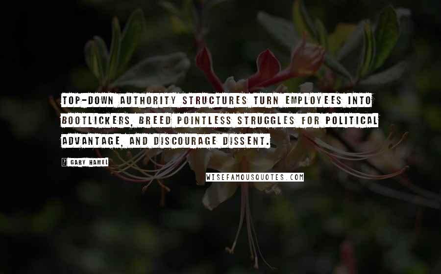 Gary Hamel Quotes: Top-down authority structures turn employees into bootlickers, breed pointless struggles for political advantage, and discourage dissent.