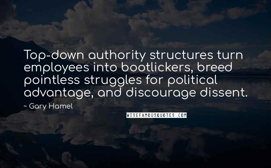 Gary Hamel Quotes: Top-down authority structures turn employees into bootlickers, breed pointless struggles for political advantage, and discourage dissent.