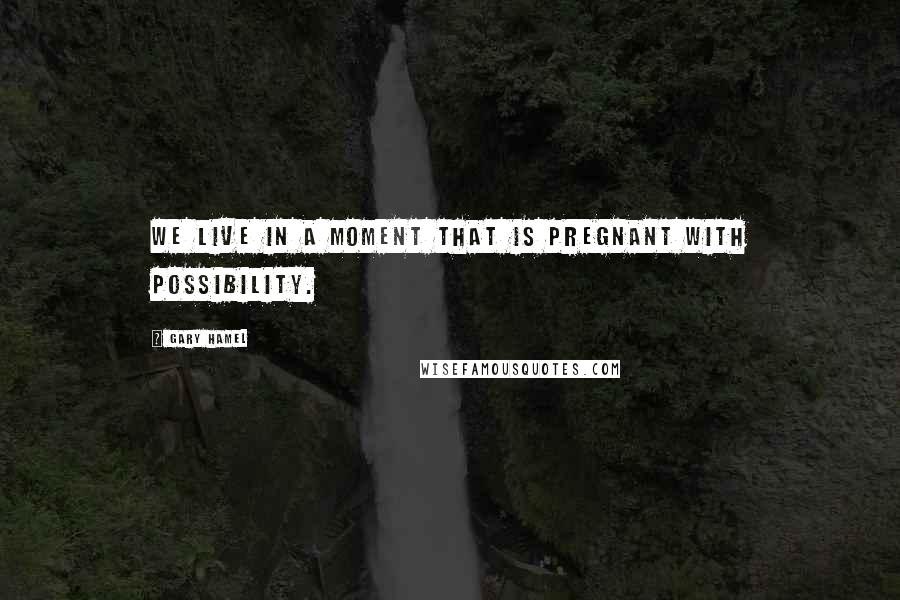 Gary Hamel Quotes: We live in a moment that is pregnant with possibility.