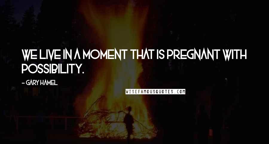 Gary Hamel Quotes: We live in a moment that is pregnant with possibility.