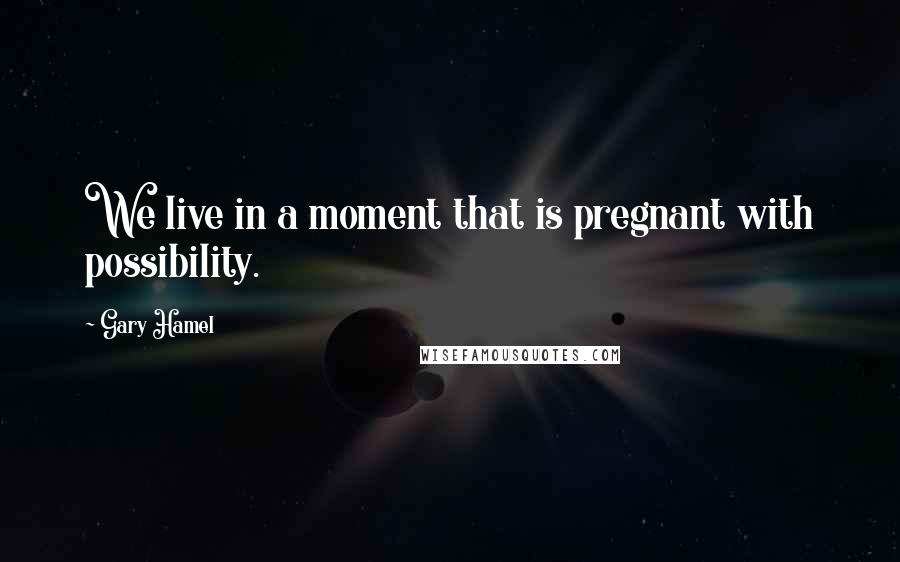 Gary Hamel Quotes: We live in a moment that is pregnant with possibility.