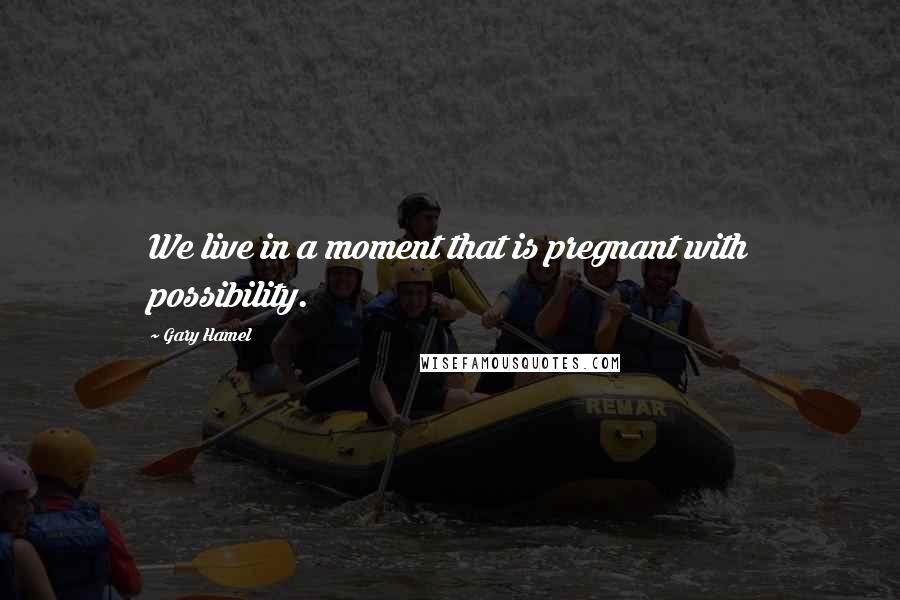 Gary Hamel Quotes: We live in a moment that is pregnant with possibility.