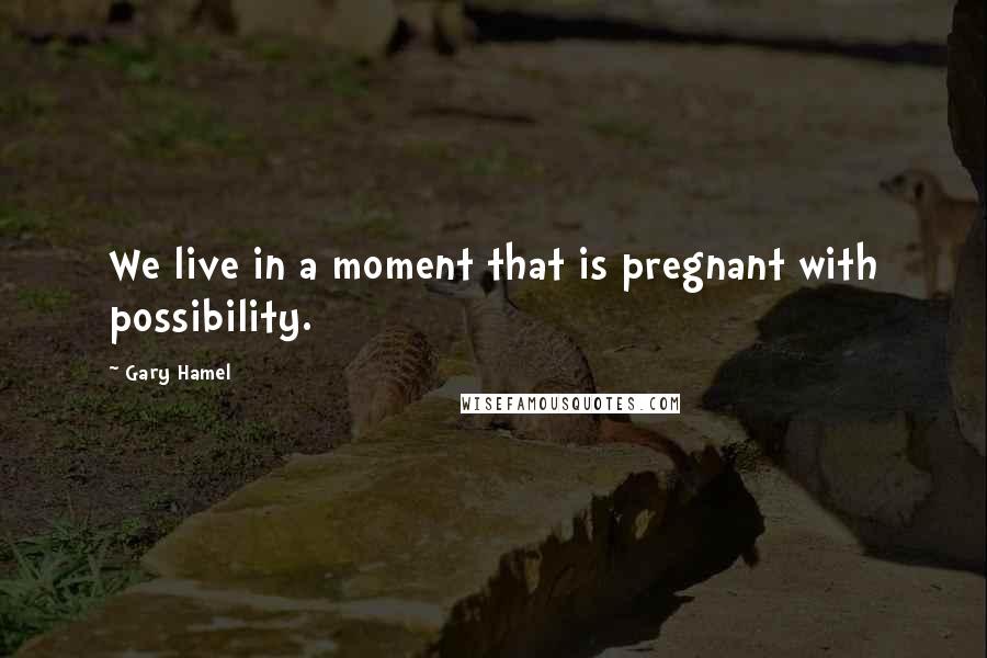 Gary Hamel Quotes: We live in a moment that is pregnant with possibility.