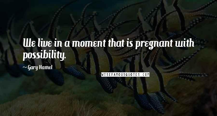 Gary Hamel Quotes: We live in a moment that is pregnant with possibility.