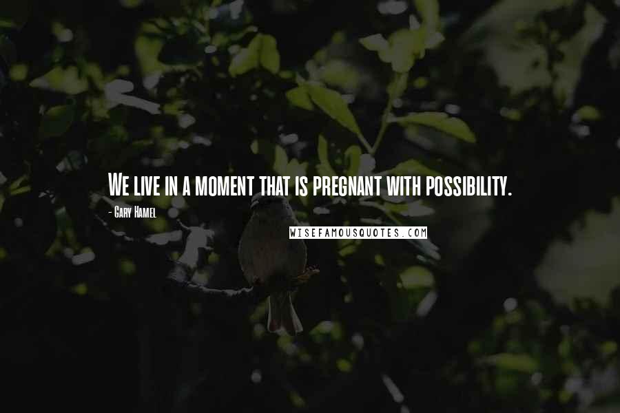 Gary Hamel Quotes: We live in a moment that is pregnant with possibility.