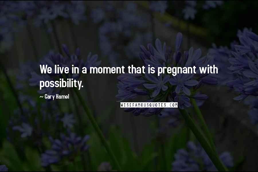 Gary Hamel Quotes: We live in a moment that is pregnant with possibility.
