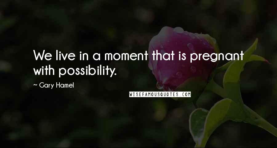 Gary Hamel Quotes: We live in a moment that is pregnant with possibility.