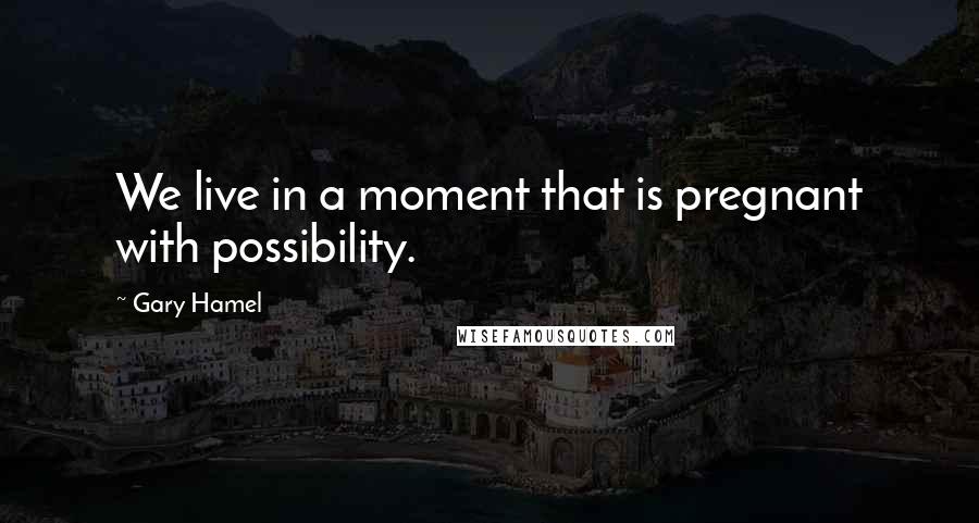 Gary Hamel Quotes: We live in a moment that is pregnant with possibility.