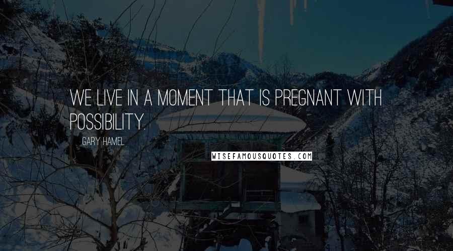 Gary Hamel Quotes: We live in a moment that is pregnant with possibility.