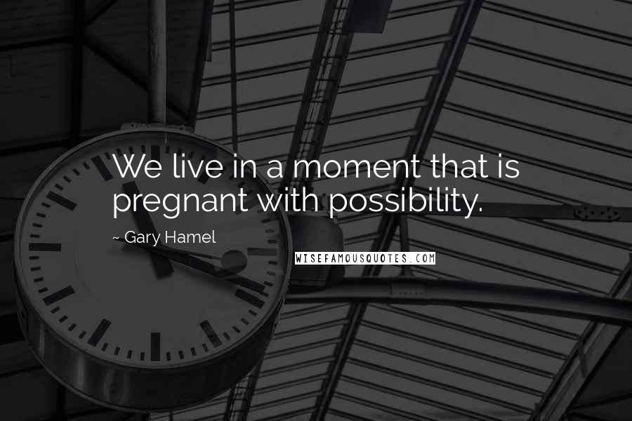 Gary Hamel Quotes: We live in a moment that is pregnant with possibility.
