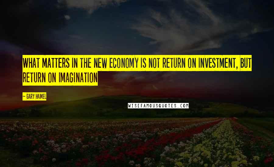 Gary Hamel Quotes: What matters in the new economy is not return on investment, but return on imagination