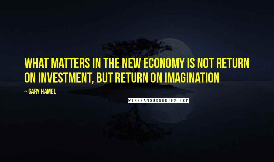 Gary Hamel Quotes: What matters in the new economy is not return on investment, but return on imagination