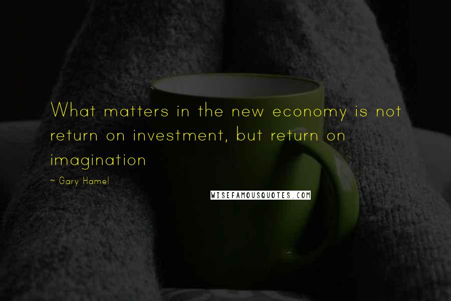 Gary Hamel Quotes: What matters in the new economy is not return on investment, but return on imagination