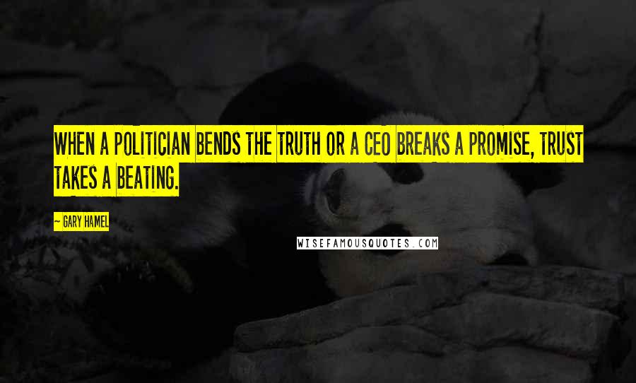 Gary Hamel Quotes: When a politician bends the truth or a CEO breaks a promise, trust takes a beating.